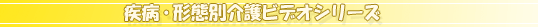 疾病・形態別介護ビデオシリーズ