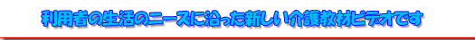 利用者のニーズに沿った新しい介護教材ビデオです
